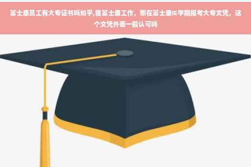 富士康员工有大专证书吗知乎,我富士康工作，想在富士康IE学院报考大专文凭，这个文凭外面一般认可吗