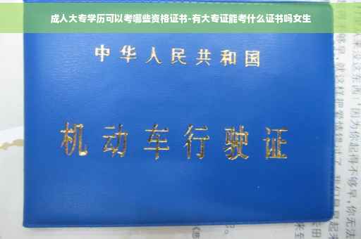 成人大专学历可以考哪些资格证书-有大专证能考什么证书吗女生