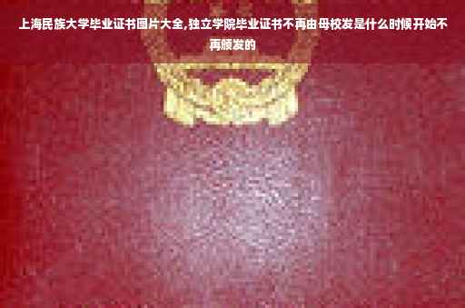 上海民族大学毕业证书图片大全,独立学院毕业证书不再由母校发是什么时候开始不再颁发的