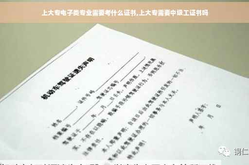 上大专电子类专业需要考什么证书,上大专需要中级工证书吗