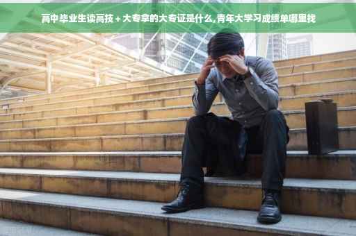 高中毕业生读高技＋大专拿的大专证是什么,青年大学习成绩单哪里找