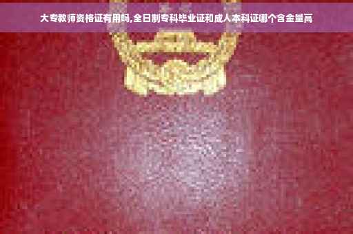 大专教师资格证有用吗,全日制专科毕业证和成人本科证哪个含金量高