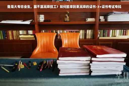 我是大专毕业生，算不算高级技工？如何能拿到更高级的证书-3+证书考试专科