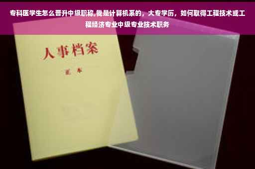 专科医学生怎么晋升中级职称,我是计算机系的，大专学历，如何取得工程技术或工程经济专业中级专业技术职务