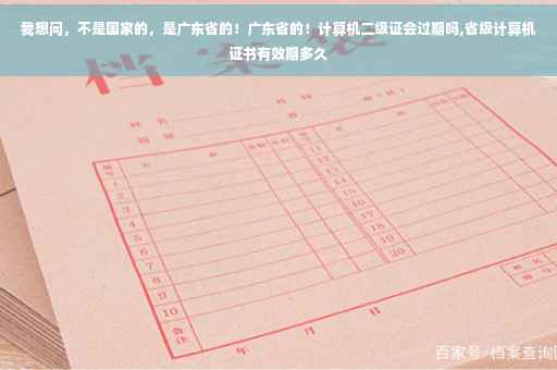 我想问，不是国家的，是广东省的！广东省的！计算机二级证会过期吗,省级计算机证书有效期多久