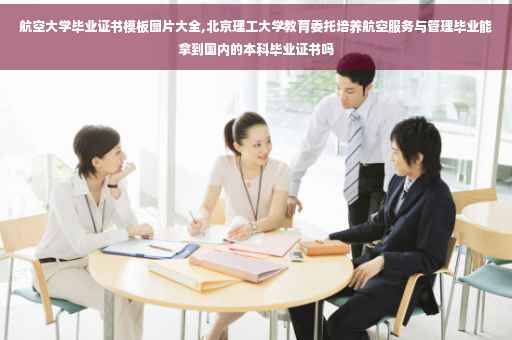 航空大学毕业证书模板图片大全,北京理工大学教育委托培养航空服务与管理毕业能拿到国内的本科毕业证书吗