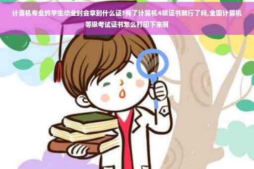 计算机专业的学生毕业时会拿到什么证?有了计算机4级证书就行了吗,全国计算机等级考试证书怎么打印下来啊