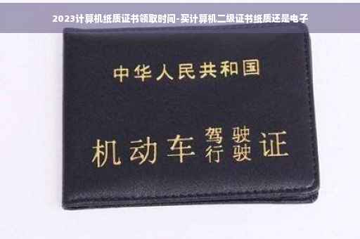 2023计算机纸质证书领取时间-买计算机二级证书纸质还是电子