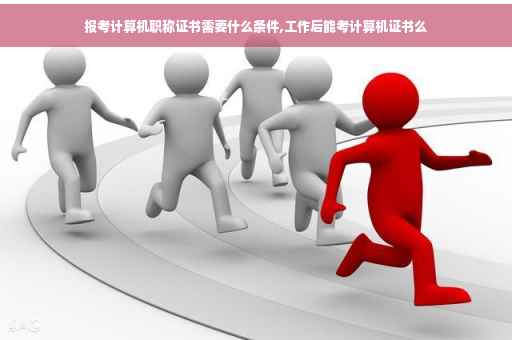 报考计算机职称证书需要什么条件,工作后能考计算机证书么