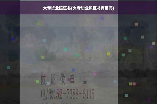 大专毕业照证书(大专毕业照证书有用吗)