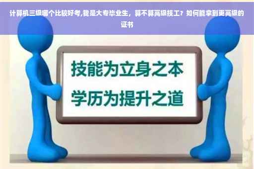 计算机三级哪个比较好考,我是大专毕业生，算不算高级技工？如何能拿到更高级的证书