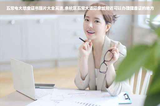 五常电大毕业证书图片大全高清,余杭区五常大道印象城附近可以办理健康证的地方