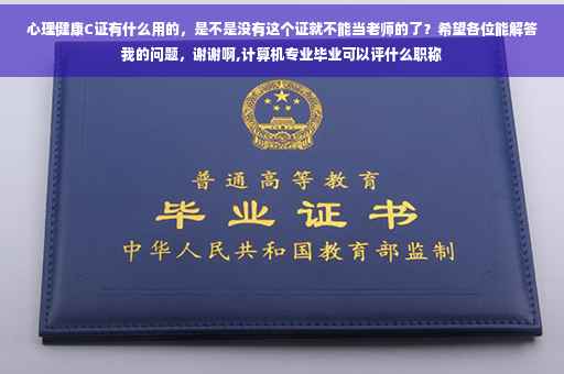 心理健康C证有什么用的，是不是没有这个证就不能当老师的了？希望各位能解答我的问题，谢谢啊,计算机专业毕业可以评什么职称