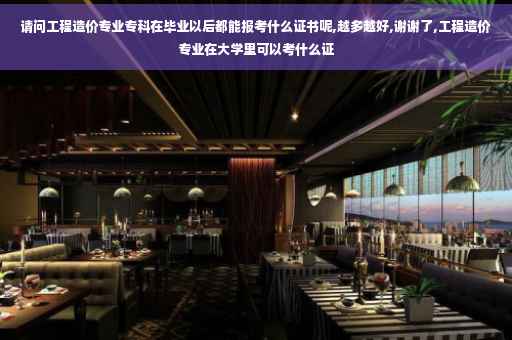 请问工程造价专业专科在毕业以后都能报考什么证书呢,越多越好,谢谢了,工程造价专业在大学里可以考什么证