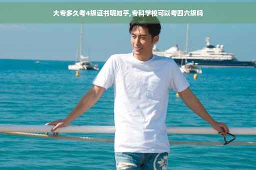 大专多久考4级证书呢知乎,专科学校可以考四六级吗