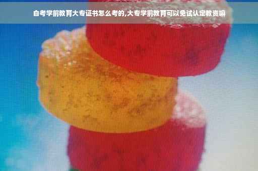 自考学前教育大专证书怎么考的,大专学前教育可以免试认定教资嘛