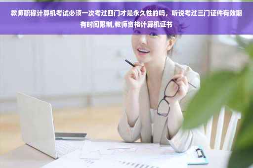 教师职称计算机考试必须一次考过四门才是永久性的吗，听说考过三门证件有效期有时间限制,教师资格计算机证书