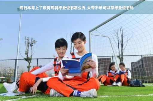 专升本考上了没有专科毕业证书怎么办,大专不念可以拿毕业证书吗