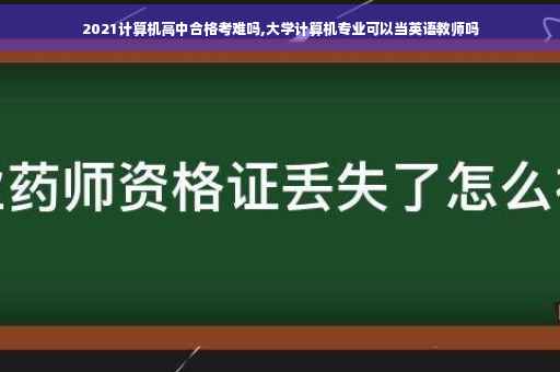 2021计算机高中合格考难吗,大学计算机专业可以当英语教师吗 2021计算机高中合格考难吗,大学计算机专业可以当英语教师吗