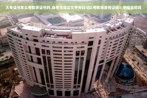 大专证书怎么考教师证书的,自考汉语言文学专科可以考教师资格证吗？学校会招吗