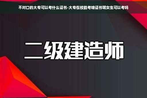 不对口的大专可以考什么证书-大专在校能考啥证书呢女生可以考吗
