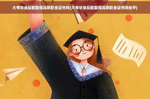 大专毕业后能取得高级职业证书吗(大专毕业后能取得高级职业证书吗知乎)