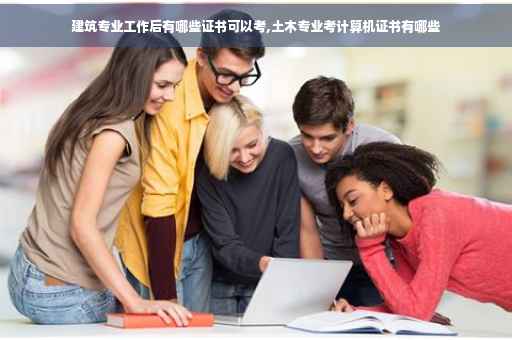 建筑专业工作后有哪些证书可以考,土木专业考计算机证书有哪些 建筑专业工作后有哪些证书可以考,土木专业考计算机证书有哪些