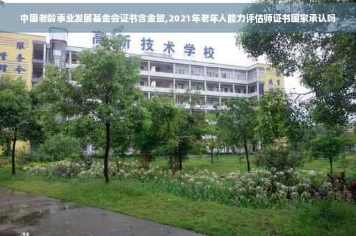 中国老龄事业发展基金会证书含金量,2021年老年人能力评估师证书国家承认吗