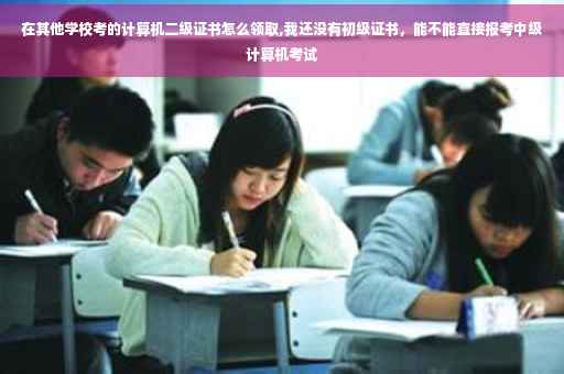 在其他学校考的计算机二级证书怎么领取,我还没有初级证书，能不能直接报考中级计算机考试