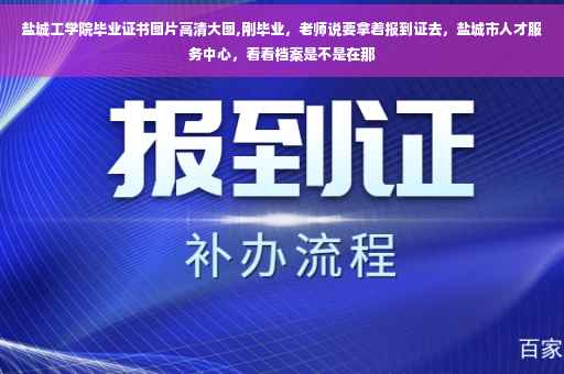 盐城工学院毕业证书图片高清大图,刚毕业，老师说要拿着报到证去，盐城市人才服务中心，看看档案是不是在那