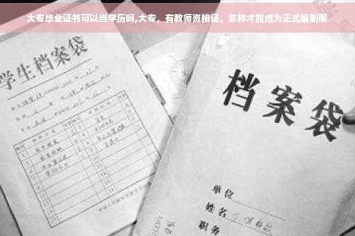 大专毕业证书可以当学历吗,大专，有教师资格证，怎样才能成为正式编制呢