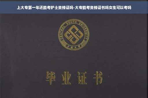 上大专第一年还能考护士资格证吗-大专能考资格证书吗女生可以考吗