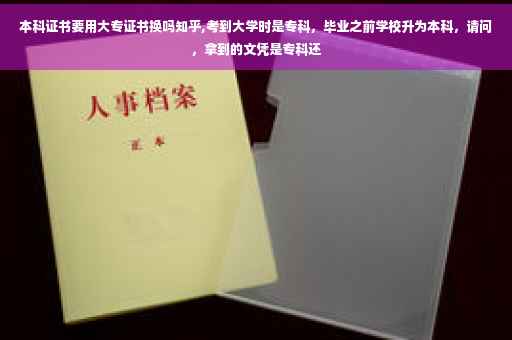 本科证书要用大专证书换吗知乎,考到大学时是专科，毕业之前学校升为本科，请问，拿到的文凭是专科还