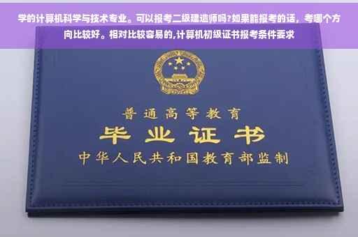 学的计算机科学与技术专业。可以报考二级建造师吗?如果能报考的话，考哪个方向比较好。相对比较容易的,计算机初级证书报考条件要求