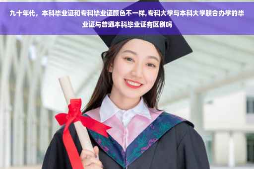 九十年代，本科毕业证和专科毕业证颜色不一样,专科大学与本科大学联合办学的毕业证与普通本科毕业证有区别吗