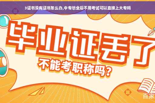 3证书没有证书怎么办,中专毕业后不用考试可以直接上大专吗