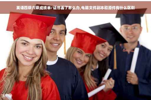英语四级六级成绩单/证书丢了怎么办,电脑文件副本和原件有什么区别