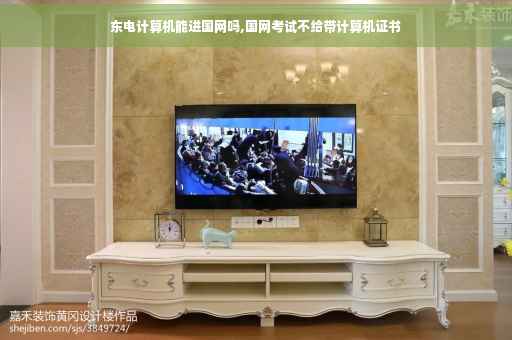 东电计算机能进国网吗,国网考试不给带计算机证书