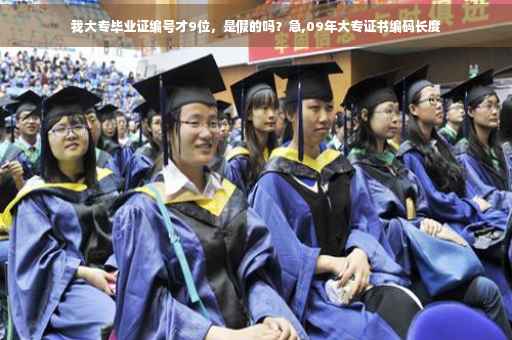 我大专毕业证编号才9位，是假的吗？急,09年大专证书编码长度
