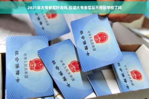2021年大专参军好走吗,在读大专参军后不用回学校了吗