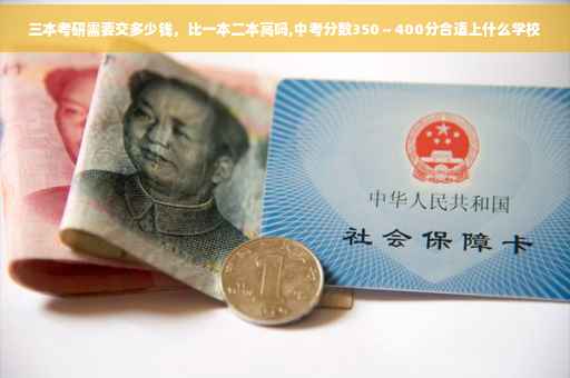 三本考研需要交多少钱，比一本二本高吗,中考分数350～400分合适上什么学校