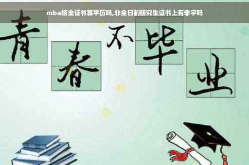 mba结业证书算学历吗,非全日制研究生证书上有非字吗