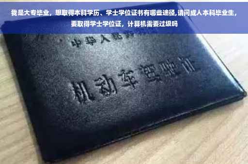我是大专毕业，想取得本科学历、学士学位证书有哪些途径,请问成人本科毕业生，要取得学士学位证，计算机需要过级吗