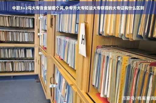 中职3+2与大专含金量哪个高,中专升大专和读大专获得的大专证有什么区别