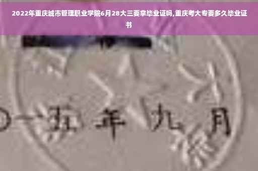 2022年重庆城市管理职业学院6月28大三要拿毕业证吗,重庆考大专要多久毕业证书