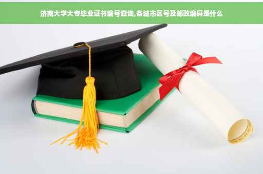 济南大学大专毕业证书编号查询,各城市区号及邮政编码是什么