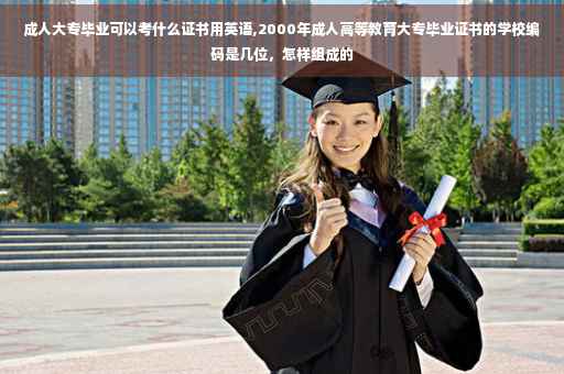 成人大专毕业可以考什么证书用英语,2000年成人高等教育大专毕业证书的学校编码是几位，怎样组成的