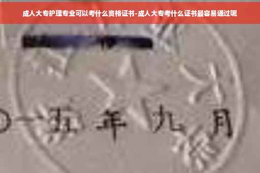 成人大专护理专业可以考什么资格证书-成人大专考什么证书最容易通过呢