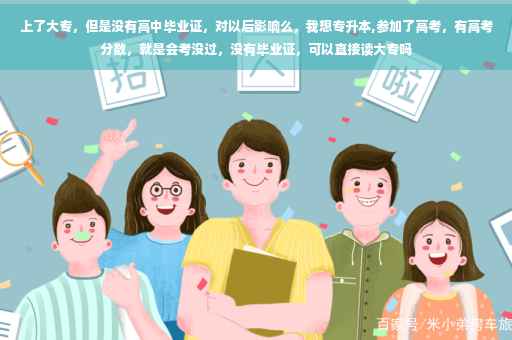 上了大专，但是没有高中毕业证，对以后影响么，我想专升本,参加了高考，有高考分数，就是会考没过，没有毕业证，可以直接读大专吗