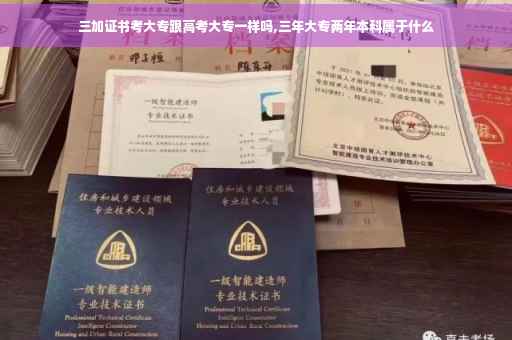 三加证书考大专跟高考大专一样吗,三年大专两年本科属于什么